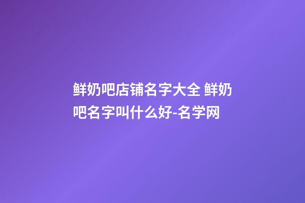 鲜奶吧店铺名字大全 鲜奶吧名字叫什么好-名学网